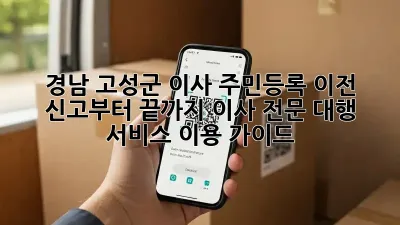 경남 고성군 이사, 주민등록 이전 신고부터 끝까지! 이사 전문 대행 서비스 이용 가이드