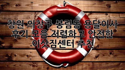 창원 의창구 봉림동 용달이사 후기 모음: 저렴하고 안전한 이삿짐센터 추천!